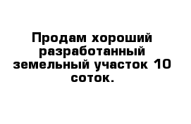 Продам хороший разработанный земельный участок 10 соток.